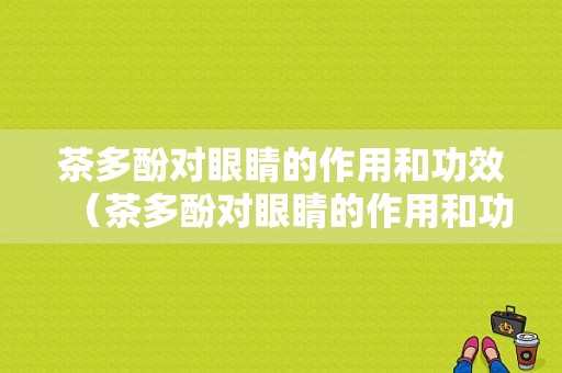 茶多酚对眼睛的作用和功效（茶多酚对眼睛的作用和功效图片）