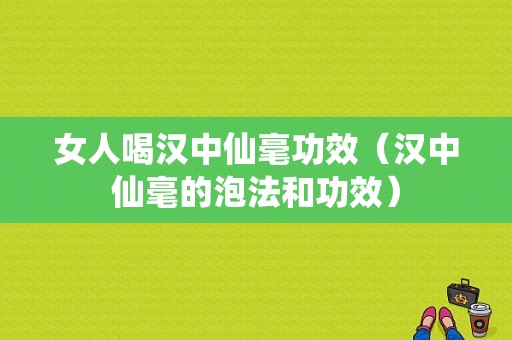 女人喝汉中仙毫功效（汉中仙毫的泡法和功效）