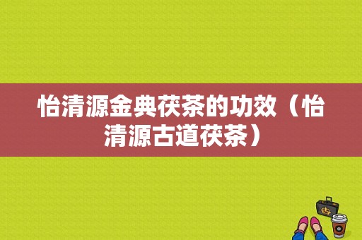 怡清源金典茯茶的功效（怡清源古道茯茶）