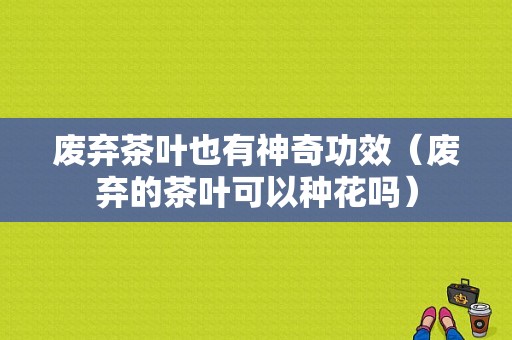 废弃茶叶也有神奇功效（废弃的茶叶可以种花吗）