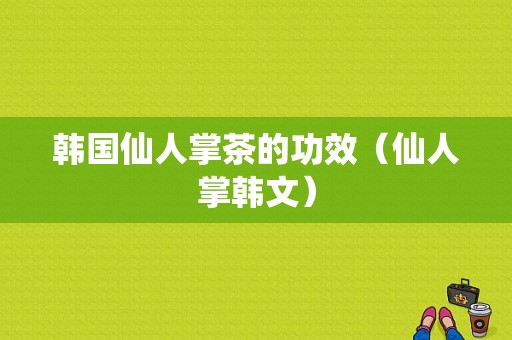 韩国仙人掌茶的功效（仙人掌韩文）