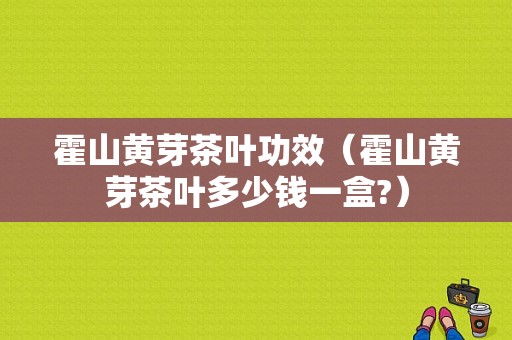 霍山黄芽茶叶功效（霍山黄芽茶叶多少钱一盒?）