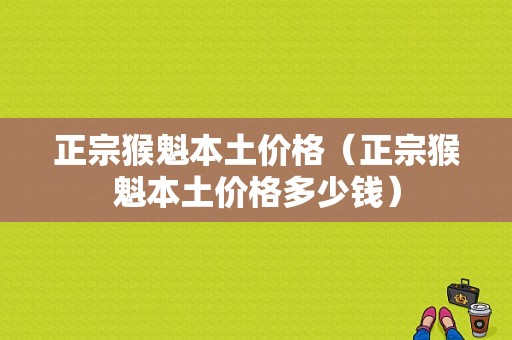 正宗猴魁本土价格（正宗猴魁本土价格多少钱）