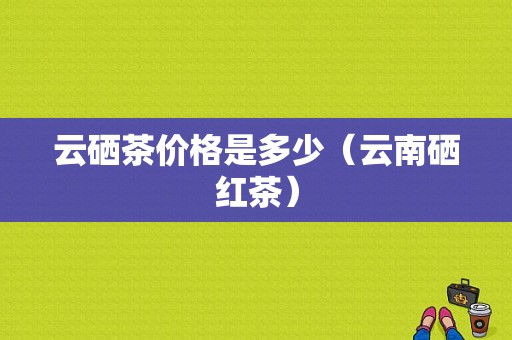 云硒茶价格是多少（云南硒红茶）