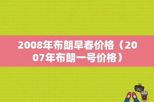 2008年布朗早春价格（2007年布朗一号价格）