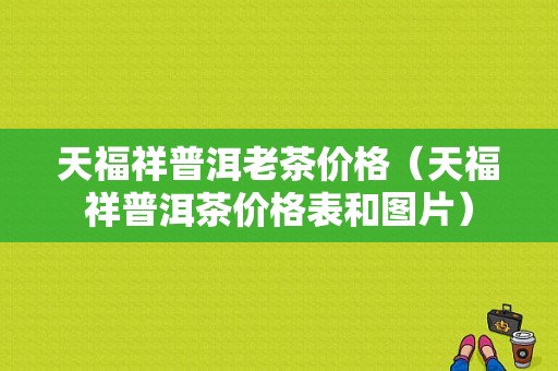 天福祥普洱老茶价格（天福祥普洱茶价格表和图片）