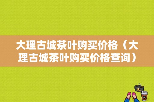 大理古城茶叶购买价格（大理古城茶叶购买价格查询）