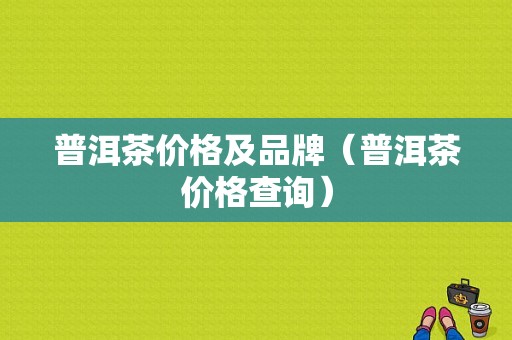 普洱茶价格及品牌（普洱茶价格查询）