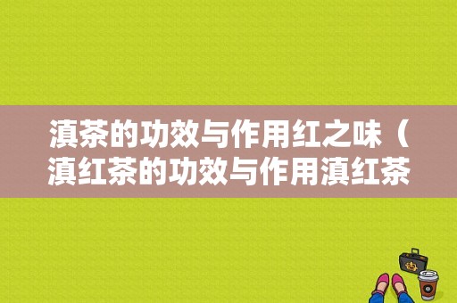 滇茶的功效与作用红之味（滇红茶的功效与作用滇红茶的功效）