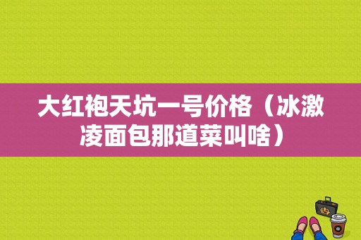 大红袍天坑一号价格（冰激凌面包那道菜叫啥）