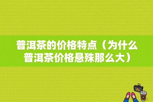 普洱茶的价格特点（为什么普洱茶价格悬殊那么大）