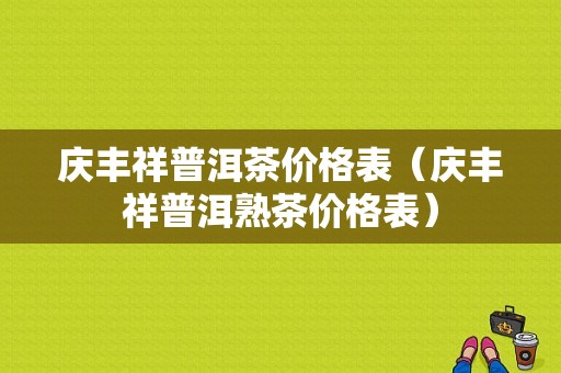 庆丰祥普洱茶价格表（庆丰祥普洱熟茶价格表）