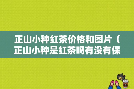 正山小种红茶价格和图片（正山小种是红茶吗有没有保质期）