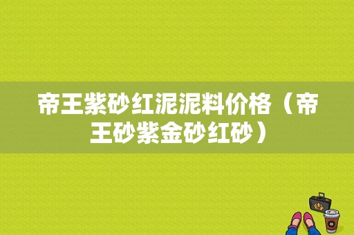 帝王紫砂红泥泥料价格（帝王砂紫金砂红砂）