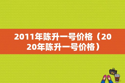 2011年陈升一号价格（2020年陈升一号价格）