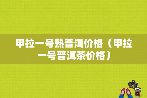 甲拉一号熟普洱价格（甲拉一号普洱茶价格）