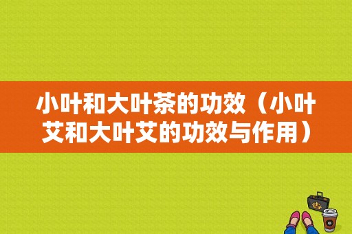 小叶和大叶茶的功效（小叶艾和大叶艾的功效与作用）