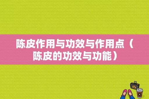 陈皮作用与功效与作用点（陈皮的功效与功能）