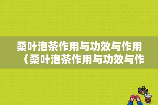 桑叶泡茶作用与功效与作用（桑叶泡茶作用与功效与作用禁忌）