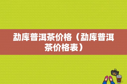 勐库普洱茶价格（勐库普洱茶价格表）