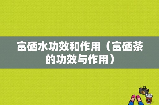 富硒水功效和作用（富硒茶的功效与作用）