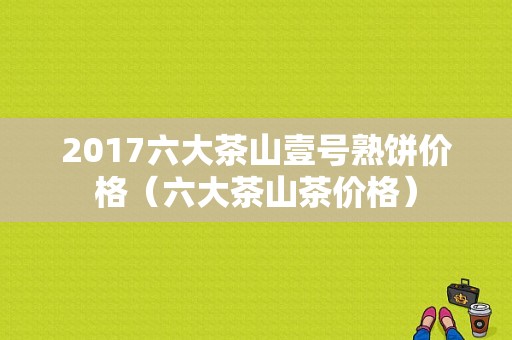 2017六大茶山壹号熟饼价格（六大茶山茶价格）