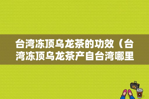 台湾冻顶乌龙茶的功效（台湾冻顶乌龙茶产自台湾哪里）