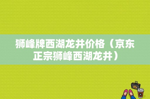 狮峰牌西湖龙井价格（京东正宗狮峰西湖龙井）