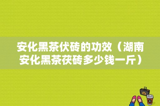 安化黑茶伏砖的功效（湖南安化黑茶茯砖多少钱一斤）