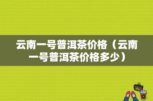 云南一号普洱茶价格（云南一号普洱茶价格多少）