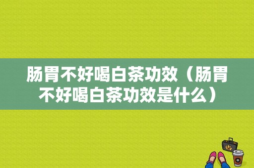 肠胃不好喝白茶功效（肠胃不好喝白茶功效是什么）