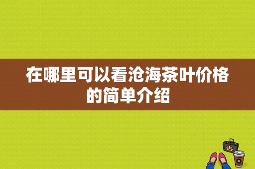 在哪里可以看沧海茶叶价格的简单介绍