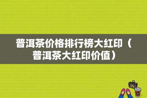 普洱茶价格排行榜大红印（普洱茶大红印价值）