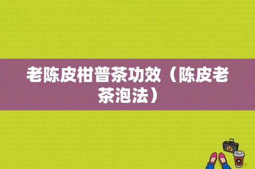 老陈皮柑普茶功效（陈皮老茶泡法）