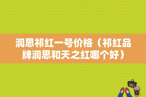 润思祁红一号价格（祁红品牌润思和天之红哪个好）