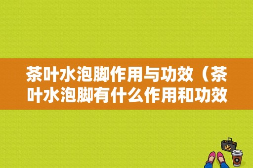 茶叶水泡脚作用与功效（茶叶水泡脚有什么作用和功效）