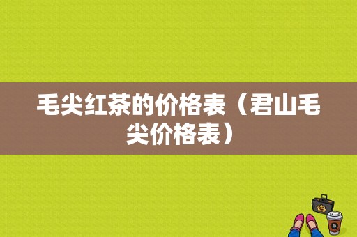 毛尖红茶的价格表（君山毛尖价格表）