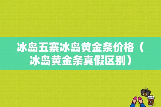 冰岛五寨冰岛黄金条价格（冰岛黄金条真假区别）