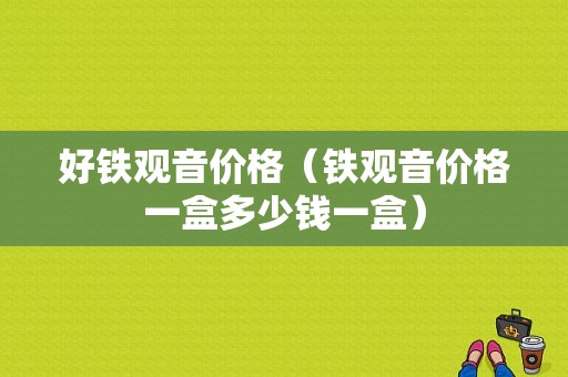 好铁观音价格（铁观音价格一盒多少钱一盒）