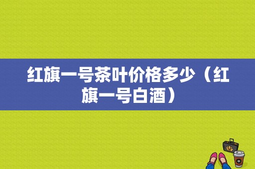 红旗一号茶叶价格多少（红旗一号白酒）