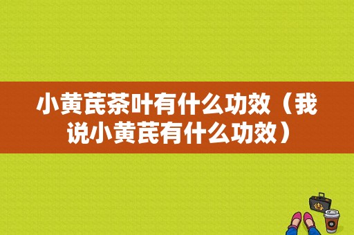 小黄芪茶叶有什么功效（我说小黄芪有什么功效）