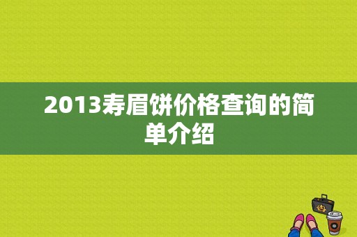 2013寿眉饼价格查询的简单介绍