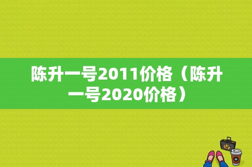 陈升一号2011价格（陈升一号2020价格）