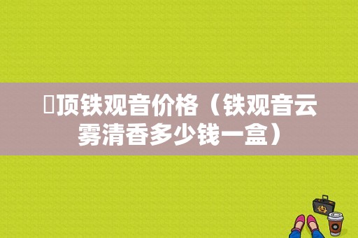 雲顶铁观音价格（铁观音云雾清香多少钱一盒）