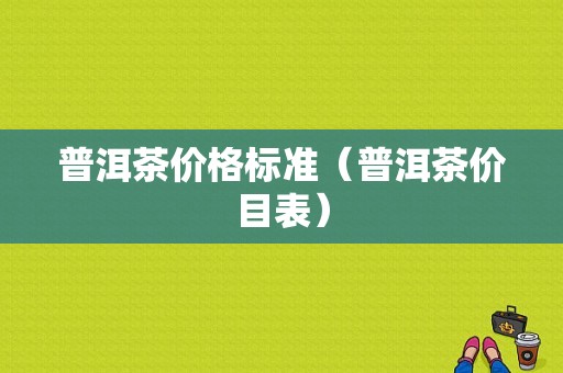 普洱茶价格标准（普洱茶价目表）