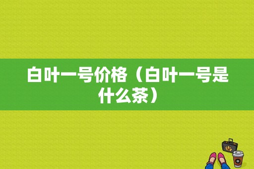 白叶一号价格（白叶一号是什么茶）