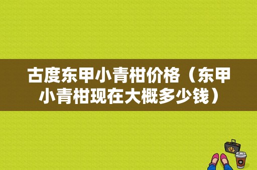 古度东甲小青柑价格（东甲小青柑现在大概多少钱）