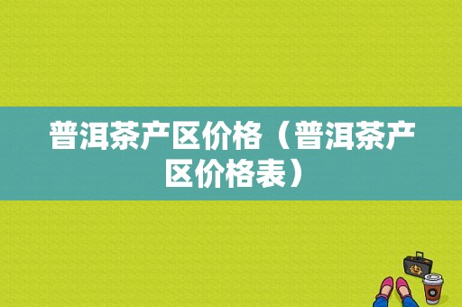 普洱茶产区价格（普洱茶产区价格表）