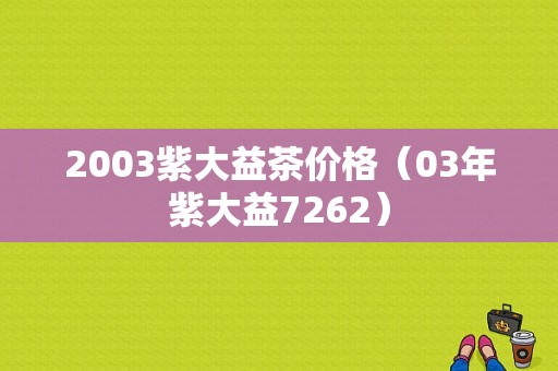 2003紫大益茶价格（03年紫大益7262）