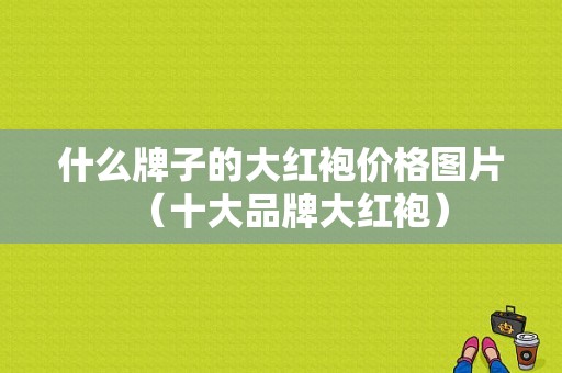 什么牌子的大红袍价格图片（十大品牌大红袍）